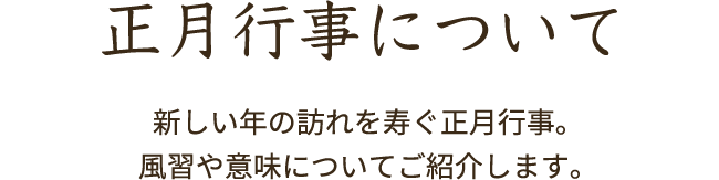 正月行事について 新しい年の訪れを寿ぐ正月行事。風習や意味についてご紹介します。