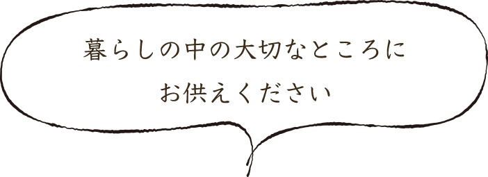 暮らしの中の大切なところにお供えください