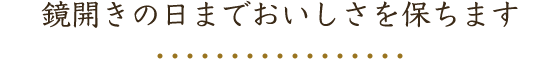 鏡開きの日までおいしさを保ちます